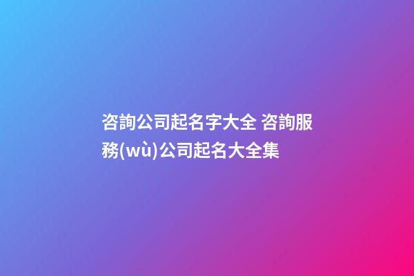 咨詢公司起名字大全 咨詢服務(wù)公司起名大全集-第1張-公司起名-玄機(jī)派